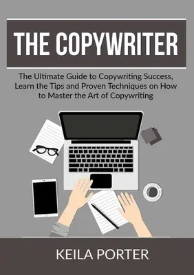 Copywriter: Naučte sa tipy a osvedčené techniky, ako zvládnuť umenie copywritingu - The Copywriter: The Ultimate Guide to Copywriting Success, Learn the Tips and Proven Techniques on How to Master the Art of Copywritin
