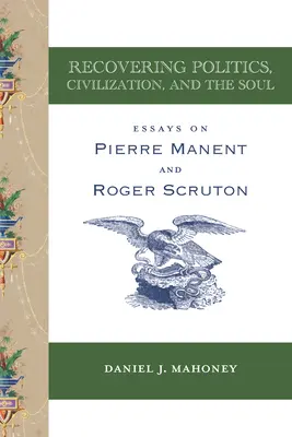 Obnovenie politiky, civilizácie a duše: Eseje o Pierrovi Manentovi a Rogerovi Scrutonovi - Recovering Politics, Civilization, and the Soul: Essays on Pierre Manent and Roger Scruton