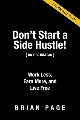 Nezačínajte s vedľajším podnikaním! Pracujte menej, zarábajte viac a žite slobodne - Don't Start a Side Hustle!: Work Less, Earn More, and Live Free