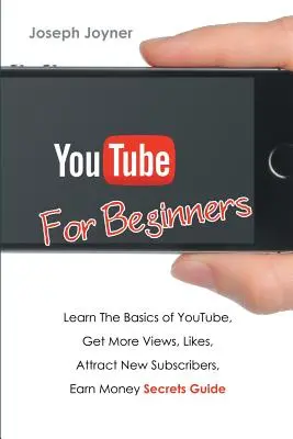 Youtube pre začiatočníkov: Naučte sa základy Youtube, získajte viac zobrazení, lajkov, prilákajte nových odberateľov, zarábajte peniaze Tajný sprievodca - Youtube For Beginners: Learn The Basics of Youtube, Get More Views, Likes, Attract New Subscribers, Earn Money Secrets Guide