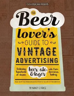 Sprievodca milovníka piva po historických reklamách: Sprievodca vintage reklamami na pivo, pivo a ležiak z americkej histórie: stovky klasických reklám na pivo, pivo a ležiak - The Beer Lover's Guide to Vintage Advertising: Featuring Hundreds of Classic Beer, Ale & Lager Ads from American History