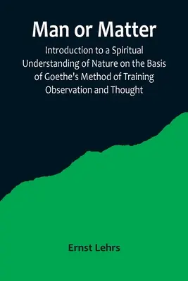 Človek alebo hmota; Úvod do duchovného chápania prírody na základe Goetheho metódy tréningu pozorovania a myslenia - Man or Matter; Introduction to a Spiritual Understanding of Nature on the Basis of Goethe's Method of Training Observation and Thought
