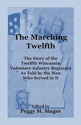 The Marching Twelfth: The Story of the Twelfth Wisconsin Volunteer Infantry Regiment as Told by the Men Who Served in It - The Marching Twelfth: The Story of the Twelfth Wisconsin Volunteer Infantry Regiment as Told by the Men Who Served In It
