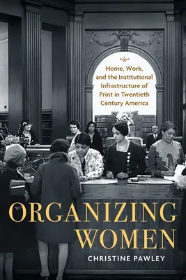 Organizovanie žien: Domov, práca a inštitucionálna infraštruktúra tlače v Amerike dvadsiateho storočia - Organizing Women: Home, Work, and the Institutional Infrastructure of Print in Twentieth-Century America
