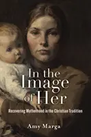 Na jej obraz: Obnovenie materstva v kresťanskej tradícii - In the Image of Her: Recovering Motherhood in the Christian Tradition