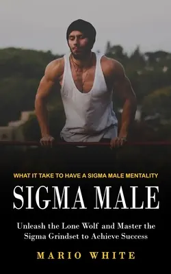 Sigma Male: Čo je potrebné na to, aby ste mali mentalitu Sigma Male (Uvoľnite osamelého vlka a ovládnite Sigma Grindset, aby ste dosiahli úspech) - Sigma Male: What It Take to Have a Sigma Male Mentality (Unleash the Lone Wolf and Master the Sigma Grindset to Achieve Success)