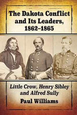Konflikt v Dakote a jeho vodcovia, 1862-1865: Little Crow, Henry Sibley a Alfred Sully - The Dakota Conflict and Its Leaders, 1862-1865: Little Crow, Henry Sibley and Alfred Sully