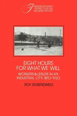 Osem hodín na to, čo chceme: Robotníci a voľný čas v priemyselnom meste v rokoch 1870 - 1920 - Eight Hours for What We Will: Workers and Leisure in an Industrial City, 1870-1920