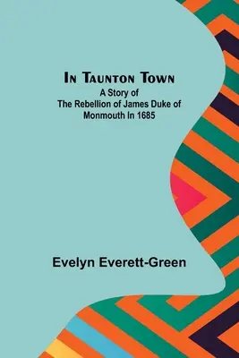 V meste Taunton; Príbeh o vzbure Jakuba vojvodu z Monmouthu v roku 1685 - In Taunton town; A story of the rebellion of James Duke of Monmouth in 1685