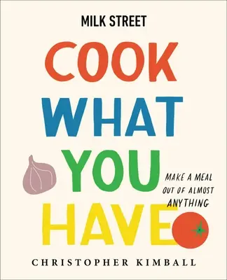 Milk Street: Variť, čo máte: (kuchárska kniha): Urobte si jedlo takmer z čohokoľvek - Milk Street: Cook What You Have: Make a Meal Out of Almost Anything (a Cookbook)