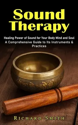 Zvuková terapia: Liečivá sila zvuku pre vaše telo myseľ a dušu (komplexný sprievodca jej nástrojmi a postupmi) - Sound Therapy: Healing Power of Sound for Your Body Mind and Soul (A Comprehensive Guide to Its Instruments & Practices)