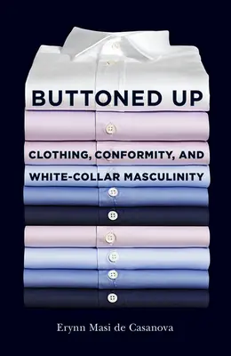 Buttoned Up: Clothing, Conformity, and White-Collar Masculinity (Zapnuté gombíky: oblečenie, konformita a mužnosť bielych golierov) - Buttoned Up: Clothing, Conformity, and White-Collar Masculinity