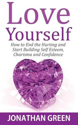 Milujte sa: Ako skoncovať s ubližovaním a začať si budovať sebaúctu, charizmu a sebadôveru - Love Yourself: How to End the Hurting and Start Building Self Esteem, Charisma and Confidence