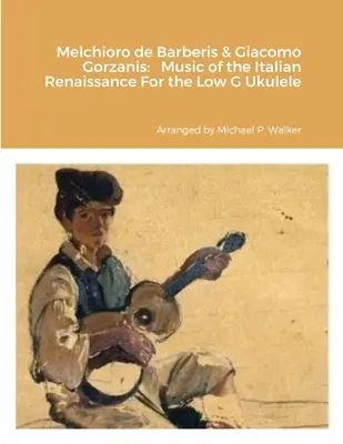 Melchioro de Barberis & Giacomo Gorzanis: Hudba talianskej renesancie pre nízke g ukulele - Melchioro de Barberis & Giacomo Gorzanis: Music of the Italian Renaissance For the Low G Ukulele