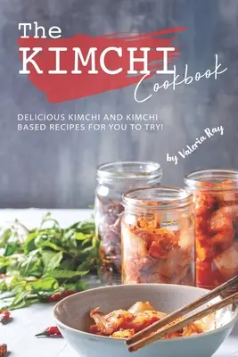 Kuchárska kniha Kimchi: Kuchyňa Kimchi: lahodné recepty na báze kimchi, ktoré môžete vyskúšať! - The Kimchi Cookbook: Delicious Kimchi and Kimchi Based Recipes for You to Try!