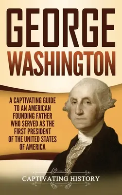 George Washington: Pútavý sprievodca americkým otcom zakladateľom, ktorý pôsobil ako prvý prezident Spojených štátov amerických - George Washington: A Captivating Guide to an American Founding Father Who Served as the First President of the United States of America