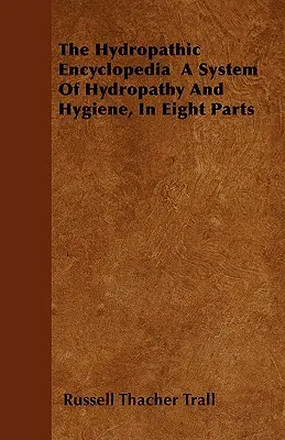 Hydropatická encyklopédia: Systém hydropatie a hygieny v ôsmich častiach - The Hydropathic Encyclopedia a System of Hydropathy and Hygiene, in Eight Parts