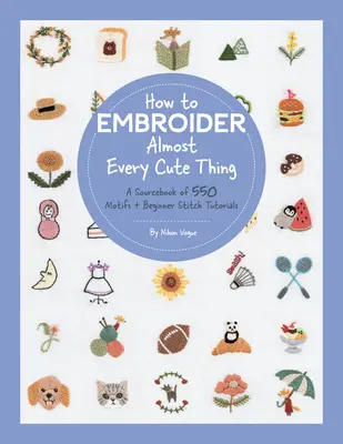 Ako vyšiť takmer každú roztomilú vec: zdrojová kniha 550 motívov + návody na stehy pre začiatočníkov - How to Embroider Almost Every Cute Thing: A Sourcebook of 550 Motifs + Beginner Stitch Tutorials