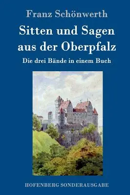 Sitten und Sagen aus der Oberpfalz: Die drei Bnde in einem Buch