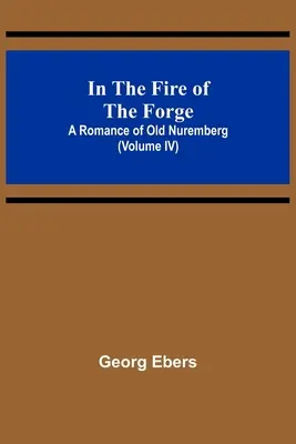 V ohni kováčstva; román o starom Norimberku (IV. diel) - In The Fire Of The Forge; A Romance of Old Nuremberg (Volume IV)