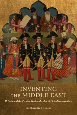 Vynájdenie Blízkeho východu: Veľká Británia a Perzský záliv vo veku globálneho imperializmu - Inventing the Middle East: Britain and the Persian Gulf in the Age of Global Imperialism