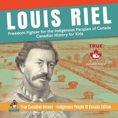 Louis Riel - bojovník za slobodu pôvodných obyvateľov Kanady Kanadská história pre deti Pravdiví kanadskí hrdinovia - pôvodní obyvatelia Kanady Edition - Louis Riel - Freedom Fighter for the Indigenous Peoples of Canada Canadian History for Kids True Canadian Heroes - Indigenous People Of Canada Edition