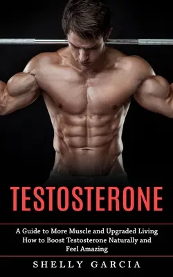 Testosterón: (Ako prirodzene zvýšiť testosterón a cítiť sa úžasne) - Testosterone: A Guide to More Muscle and Upgraded Living (How to Boost Testosterone Naturally and Feel Amazing)