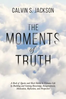 Chvíle pravdy: Kniha citátov a krátkych príbehov na skvalitnenie života budovaním a získavaním poznania, osvietenia, motivácie, reflexie - The Moments Of Truth: A Book of Quotes and Short Stories to Enhance Life by Building and Gaining Knowledge, Enlightenment, Motivation, Refle