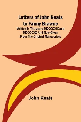 Listy Johna Keatsa Fanny Brawneovej; napísané v rokoch MDCCCXIX a MDCCCXX a teraz uvedené z pôvodných rukopisov - Letters of John Keats to Fanny Brawne; Written in the years MDCCCXIX and MDCCCXX and now given from the original manuscripts