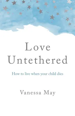Neviazaná láska: Ako žiť, keď vám zomrie dieťa - Love Untethered: How to Live When Your Child Dies