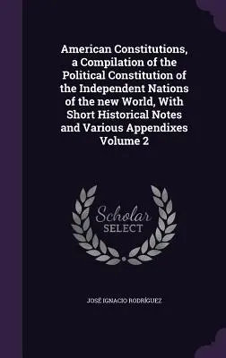 Americké ústavy, zbierka politických ústav nezávislých národov nového sveta, s krátkymi historickými poznámkami a rozličným obsahom - American Constitutions, a Compilation of the Political Constitution of the Independent Nations of the new World, With Short Historical Notes and Vario