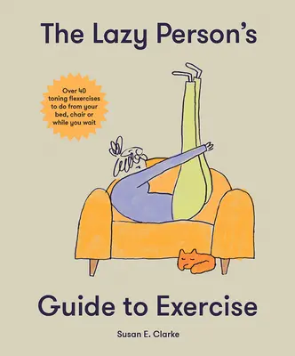 Sprievodca cvičením pre lenivcov: Viac ako 40 tonizujúcich cvičení, ktoré môžete robiť z postele, gauča alebo na počkanie - The Lazy Person's Guide to Exercise: Over 40 Toning Flexercises to Do from Your Bed, Couch or While You Wait