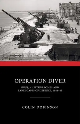 Operácia Diver: Zbrane, lietajúce bomby V1 a obranná krajina, 1944-45 - Operation Diver: Guns, V1 Flying Bombs and Landscapes of Defence, 1944-45