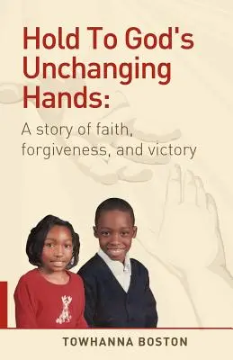 Držať sa Božích nemenných rúk: Príbeh o viere, odpustení a víťazstve - Hold to God's Unchanging Hands: A Story of Faith, Forgiveness, and Victory