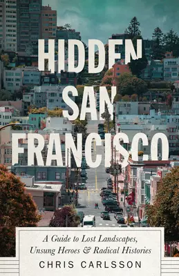 Skryté San Francisco: Sprievodca po stratených krajinách, neopozeraných hrdinoch a radikálnych dejinách - Hidden San Francisco: A Guide to Lost Landscapes, Unsung Heroes and Radical Histories