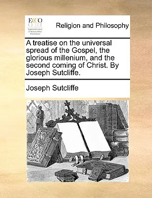 A Treatise on the Universal Spread of the Gospel, the Glorious Millenium, and the Second Coming of Christ (Pojednanie o všeobecnom šírení evanjelia, slávnom tisícročí a druhom príchode Krista). autor: Joseph Sutcliffe. - A Treatise on the Universal Spread of the Gospel, the Glorious Millenium, and the Second Coming of Christ. by Joseph Sutcliffe.