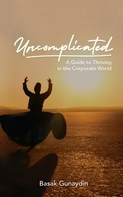 UNCOMPLICATED - Príručka, ako prosperovať v podnikovom svete - UNCOMPLICATED - A Guide to Thriving in the Corporate World