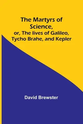 Mučeníci vedy, alebo životy Galilea, Tycha Braheho a Keplera - The Martyrs of Science, or, The lives of Galileo, Tycho Brahe, and Kepler