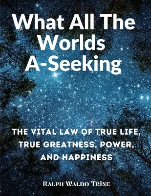 Čo hľadajú všetky svety: Životný zákon skutočného života, skutočnej veľkosti, moci a šťastia - What All The Worlds A-Seeking: The Vital Law of True Life, True Greatness, Power, and Happiness