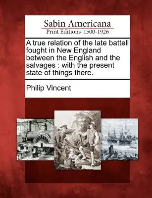 Pravdivý opis nedávnej bitky v Novom Anglicku medzi Angličanmi a Salvátormi: so súčasným stavom tamojších vecí. - A True Relation of the Late Battell Fought in New England Between the English and the Salvages: With the Present State of Things There.
