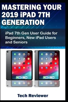 Ovládanie iPadu 7. generácie 2019: Používateľská príručka iPadu 7. generácie pre začiatočníkov, nových používateľov iPadu a seniorov - Mastering Your 2019 iPad 7th Generation: iPad 7th Gen User Guide for Beginners, New iPad Users and Seniors