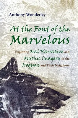Pri písme zázračnom: Vydanie: Ústne rozprávanie a mýtické predstavy Irokézov a ich susedov - At the Font of the Marvelous: Exploring Oral Narrative and Mythic Imagery of the Iroquois and Their Neighbors