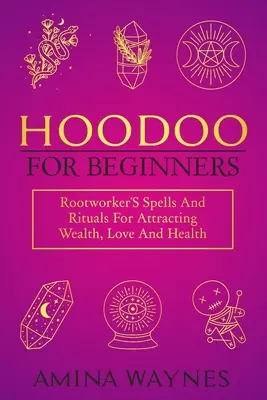 Hoodoo pre začiatočníkov: Korenárske kúzla a rituály na prilákanie bohatstva, lásky a zdravia - Hoodoo for Beginners: Rootworker's Spells And Rituals For Attracting Wealth, Love And Health