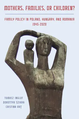 Matky, rodiny alebo deti? Rodinná politika v Poľsku, Maďarsku a Rumunsku v rokoch 1945 - 2020 - Mothers, Families or Children? Family Policy in Poland, Hungary, and Romania, 1945-2020
