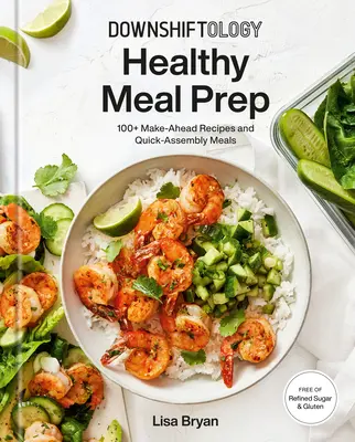 Downshiftology Zdravá príprava jedál: 100+ receptov na prípravu jedál a jedál na rýchlu prípravu: Bezlepková kuchárska kniha - Downshiftology Healthy Meal Prep: 100+ Make-Ahead Recipes and Quick-Assembly Meals: A Gluten-Free Cookbook