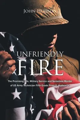 Nepriateľská paľba: Sľubný život, vojenská služba a nezmyselná vražda technika piatej triedy americkej armády Floyda O. Hudsona Jr. - Unfriendly Fire: The Promising Life, Military Service and Senseless Murder of US Army Technician Fifth Grade Floyd O. Hudson Jr.