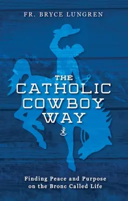 Katolícka cesta kovboja: Nájsť pokoj a cieľ na ceste zvanej život - The Catholic Cowboy Way: Finding Peace and Purpose on the Bronc Called Life