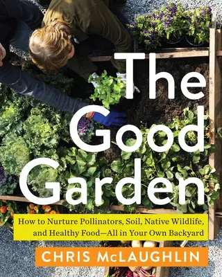 Dobrá záhrada: Ako sa starať o opeľovače, pôdu, pôvodné živočíchy a zdravé potraviny - a to všetko na vlastnom dvore - The Good Garden: How to Nurture Pollinators, Soil, Native Wildlife, and Healthy Food--All in Your Own Backyard