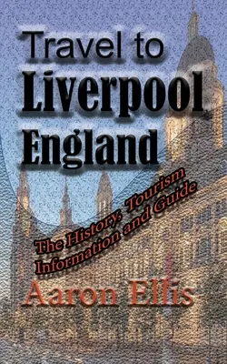 Cestovanie do Liverpoolu v Anglicku: Vydajte sa do Liverpoolu: História, informácie o cestovnom ruchu a sprievodca - Travel to Liverpool, England: The History, Tourism Information and Guide