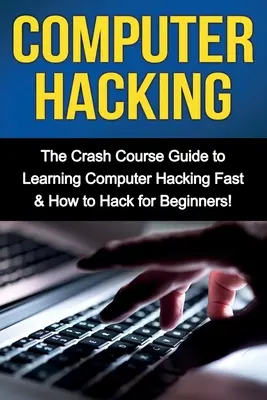 Počítačový hacking: Rýchlokurz: Sprievodca rýchlym učením počítačového hackingu a ako hacknúť pre začiatočníkov - Computer Hacking: The Crash Course Guide to Learning Computer Hacking Fast & How to Hack for Beginners